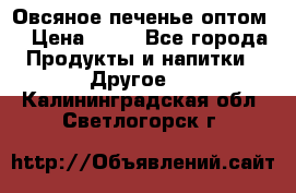 Овсяное печенье оптом  › Цена ­ 60 - Все города Продукты и напитки » Другое   . Калининградская обл.,Светлогорск г.